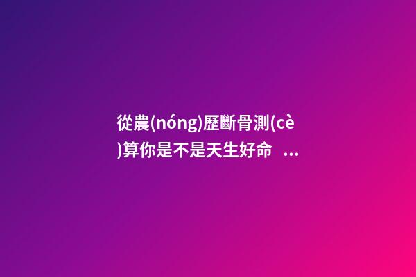 從農(nóng)歷斷骨測(cè)算你是不是天生好命？（從農(nóng)歷出生月份斷骨算命,看你是不是天生好命,非常準(zhǔn)!）